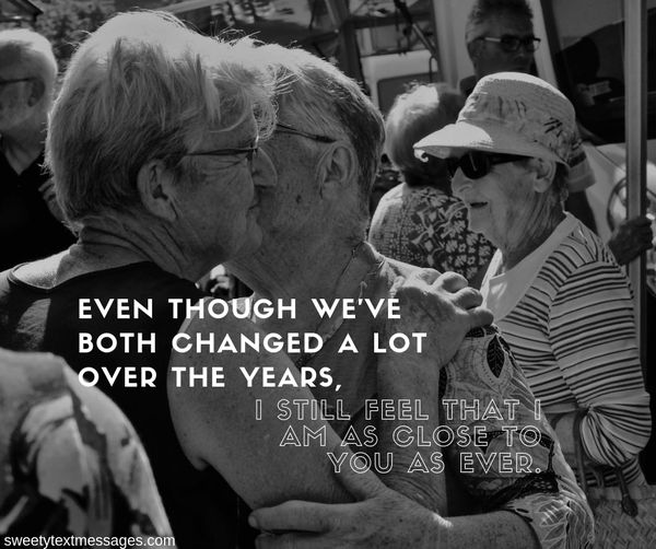 Even though we've both changed a lot over the years, I still feel that I am as close to you as ever.