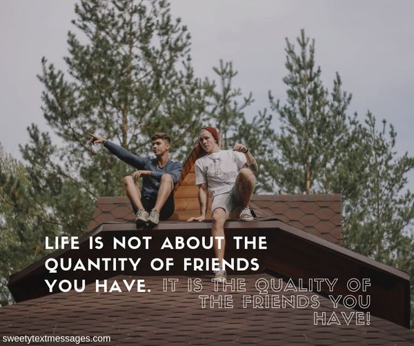 Life is not about the quantity of friends you have. it is the quality of the friends you have!